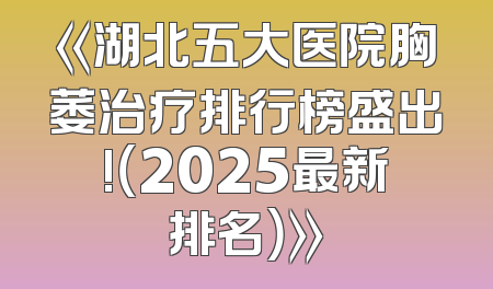 《湖北五大医院胸萎治疗排行榜盛出!（2025最新排名）》