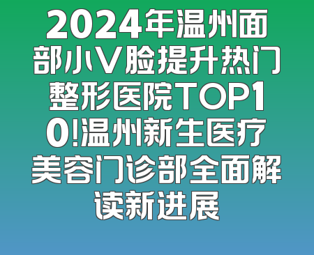 2024年温州面部小V脸提升热门整形医院TOP10！温州新生医疗美容门诊部全面解读新进展
