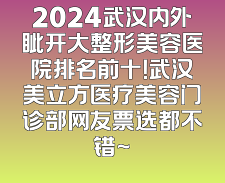2024武汉内外眦开大整形美容医院排名前十！武汉美立方医疗美容门诊部网友票选都不错~