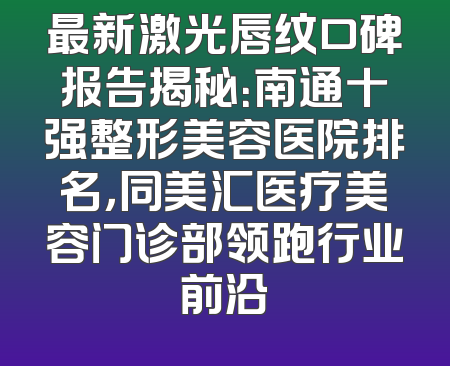 最新激光唇纹口碑报告揭秘：南通十强整形美容医院排名，同美汇医疗美容门诊部领跑行业前沿