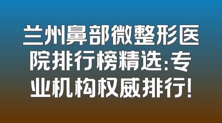 兰州鼻部微整形医院排行榜精选：专业机构权威排行！