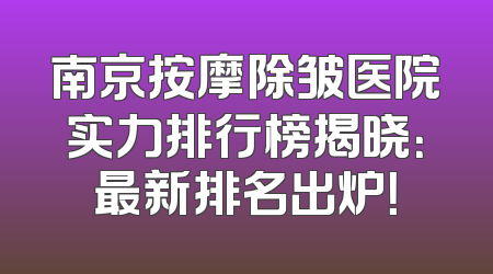 南京按摩除皱医院实力排行榜揭晓：最新排名出炉！
