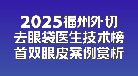 2025福州外切去眼袋医生技术榜首双眼皮案例赏析