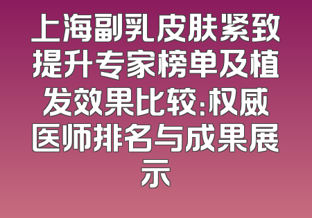上海副乳皮肤紧致提升专家榜单及植发效果比较：权威医师排名与成果展示
