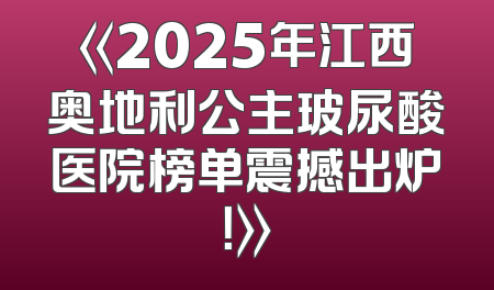 《2025年江西奥地利公主玻尿酸医院榜单震撼出炉！》