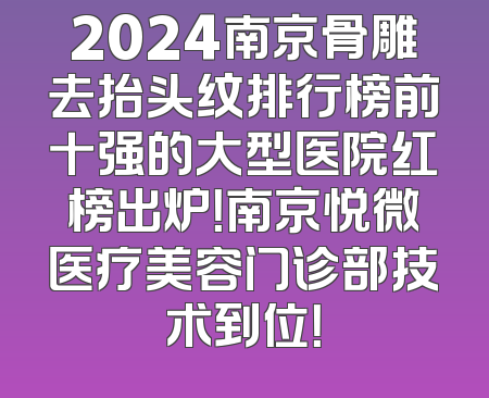 2024南京骨雕去抬头纹排行榜前十强的大型医院红榜出炉！南京悦微医疗美容门诊部技术到位！