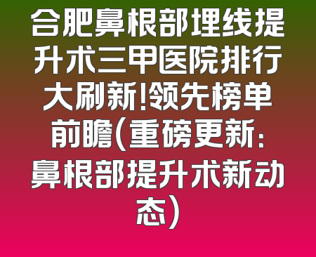 合肥鼻根部埋线提升术三甲医院排行大刷新！领先榜单前瞻（重磅更新：鼻根部提升术新动态）
