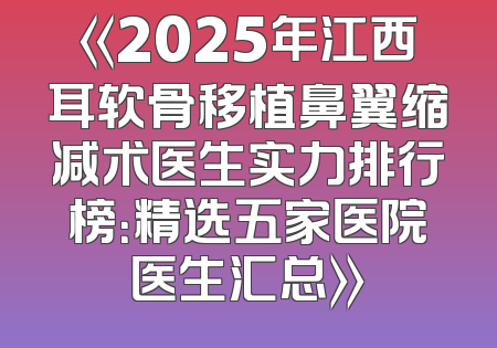 《2025年江西耳软骨移植鼻翼缩减术医生实力排行榜：精选五家医院医生汇总》