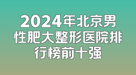 2024年北京男性肥大整形医院排行榜前十强