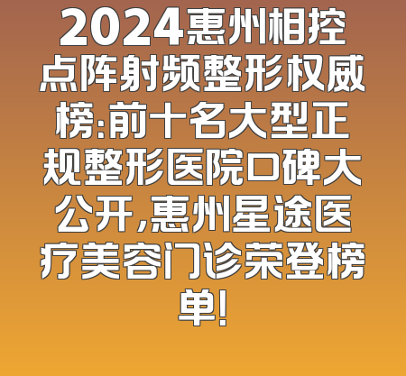 2024惠州相控点阵射频整形权威榜：前十名大型正规整形医院口碑大公开，惠州星途医疗美容门诊荣登榜单！