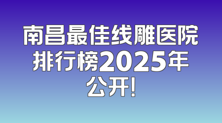 南昌最佳线雕医院排行榜2025年公开！