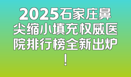 2025石家庄鼻尖缩小填充权威医院排行榜全新出炉！