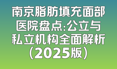 南京脂肪填充面部医院盘点：公立与私立机构全面解析（2025版）
