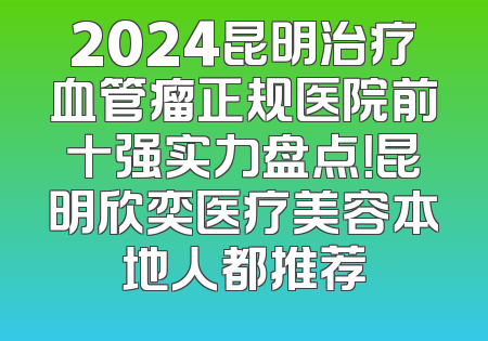 2024昆明治疗血管瘤正规医院前十强实力盘点！昆明欣奕医疗美容本地人都推荐