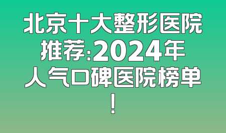 北京十大整形医院推荐：2024年人气口碑医院榜单！