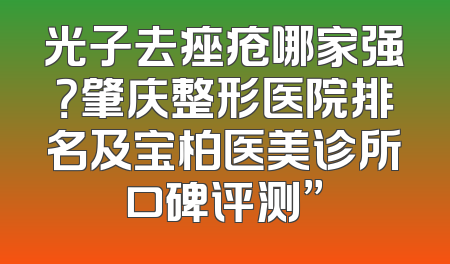光子去痤疮哪家强？肇庆整形医院排名及宝柏医美诊所口碑评测”
