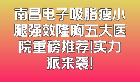 南昌电子吸脂瘦小腿强效隆胸五大医院重磅推荐！实力派来袭！