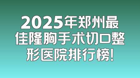 2025年郑州最佳隆胸手术切口整形医院排行榜！