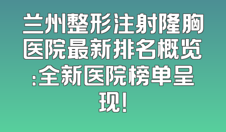 兰州整形注射隆胸医院最新排名概览：全新医院榜单呈现！