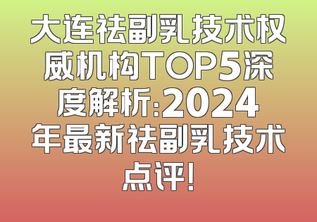 大连祛副乳技术权威机构TOP5深度解析：2024年最新祛副乳技术点评！