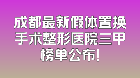 成都最新假体置换手术整形医院三甲榜单公布！