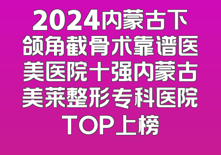 2024内蒙古下颌角截骨术靠谱医美医院十强内蒙古美莱整形专科医院TOP上榜