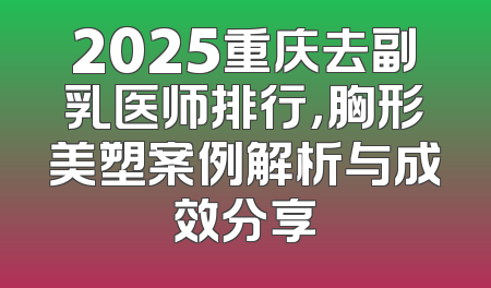 2025重庆去副乳医师排行，胸形美塑案例解析与成效分享