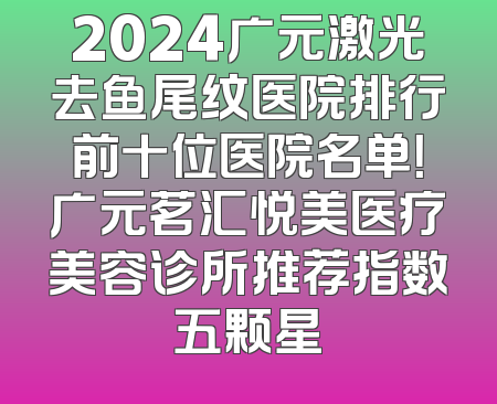 2024广元激光去鱼尾纹医院排行前十位医院名单！广元茗汇悦美医疗美容诊所推荐指数五颗星
