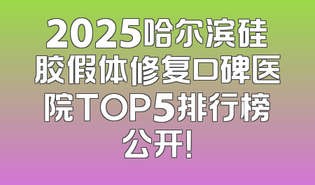2025哈尔滨硅胶假体修复口碑医院TOP5排行榜公开！