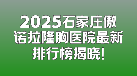 2025石家庄傲诺拉隆胸医院最新排行榜揭晓！