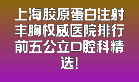 上海胶原蛋白注射丰胸权威医院排行前五公立口腔科精选！