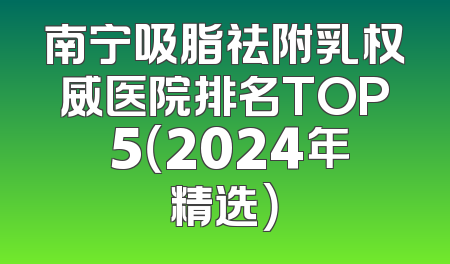 南宁吸脂祛附乳权威医院排名TOP 5（2024年精选）