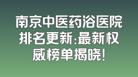 南京中医药浴医院排名更新：最新权威榜单揭晓！