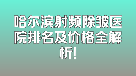 哈尔滨射频除皱医院排名及价格全解析！