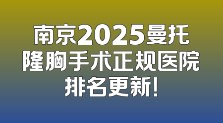 南京2025曼托隆胸手术正规医院排名更新！