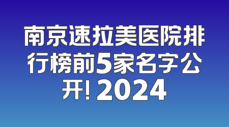 南京速拉美医院排行榜前5家名字公开! 2024