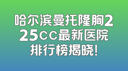 哈尔滨曼托隆胸225cc最新医院排行榜揭晓！