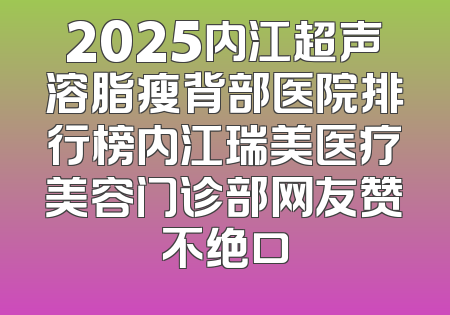 2025内江超声溶脂瘦背部医院排行榜内江瑞美医疗美容门诊部网友赞不绝口