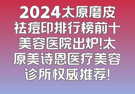 2024太原磨皮祛痘印排行榜前十美容医院出炉！太原美诗恩医疗美容诊所权威推荐！