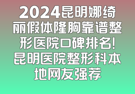 2024昆明娜绮丽假体隆胸靠谱整形医院口碑排名！昆明医院整形科本地网友强荐