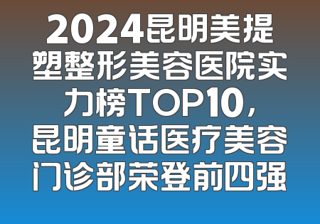 2024昆明美提塑整形美容医院实力榜TOP10，昆明童话医疗美容门诊部荣登前四强