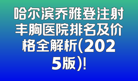 哈尔滨乔雅登注射丰胸医院排名及价格全解析（2025版）！