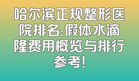 哈尔滨正规整形医院排名：假体水滴隆费用概览与排行参考！