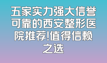 五家实力强大信誉可靠的西安整形医院推荐！值得信赖之选