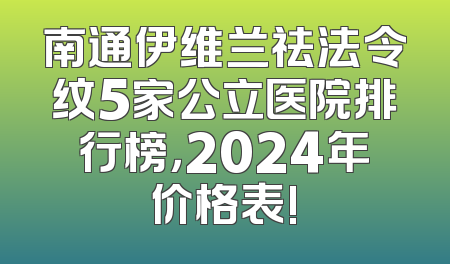南通伊维兰祛法令纹5家公立医院排行榜，2024年价格表!
