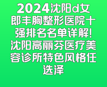 2024沈阳d女郎丰胸整形医院十强排名名单详解！沈阳高丽芬医疗美容诊所特色风格任选泽