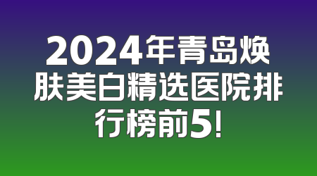 2024年青岛焕肤美白精选医院排行榜前5!