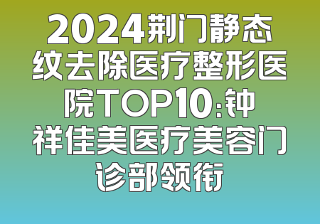2024荆门静态纹去除医疗整形医院TOP10：钟祥佳美医疗美容门诊部领衔