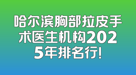 哈尔滨胸部拉皮手术医生机构2025年排名行!