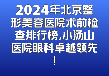 2024年北京整形美容医院术前检查排行榜，小汤山医院眼科卓越领先！